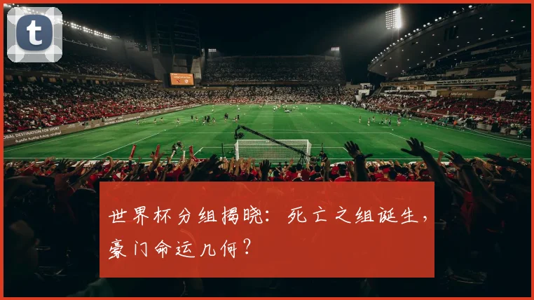 世界杯分组揭晓：死亡之组诞生，豪门命运几何？