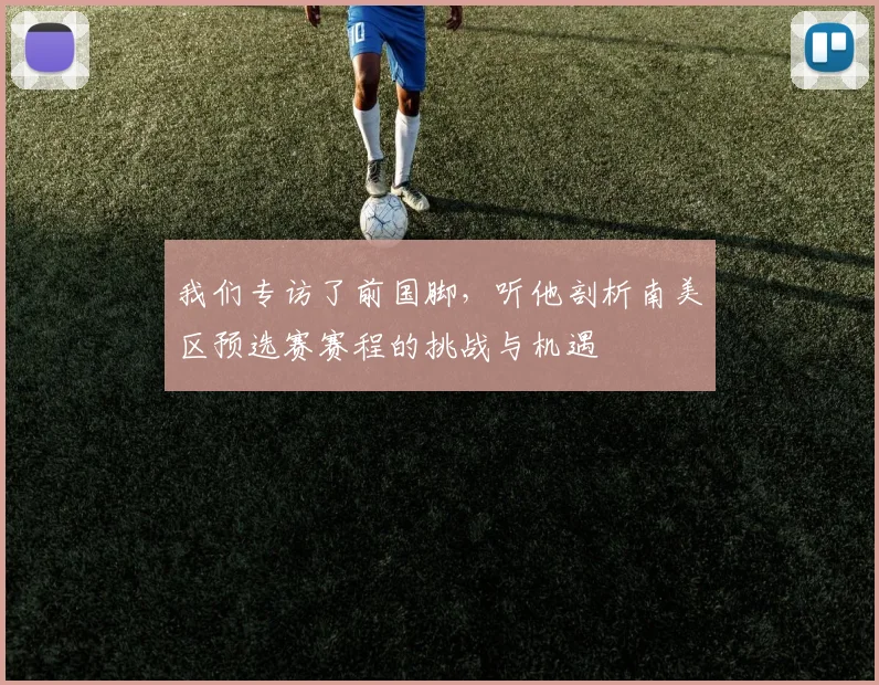 我们专访了前国脚，听他剖析南美区预选赛赛程的挑战与机遇