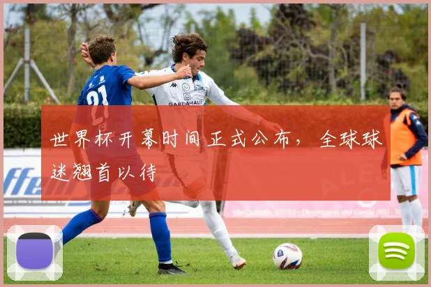世界杯开幕时间正式公布，全球球迷翘首以待