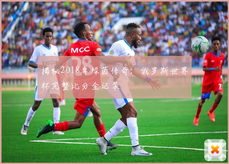 揭秘2018年绿茵传奇：俄罗斯世界杯完整比分全记录