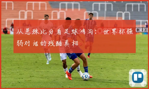 从悬殊比分看足球鸿沟：世界杯强弱对话的残酷真相