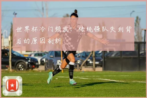 世界杯冷门频发：传统强队失利背后的原因剖析