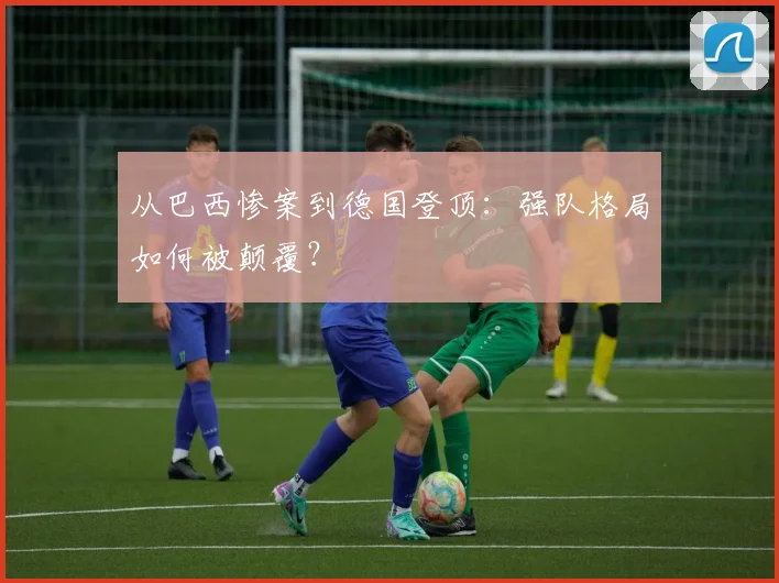 从巴西惨案到德国登顶：强队格局如何被颠覆？