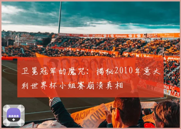 卫冕冠军的魔咒：揭秘2010年意大利世界杯小组赛崩溃真相