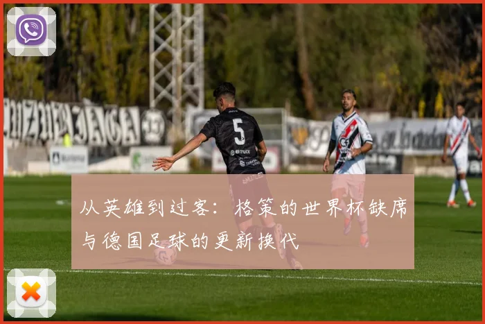 从英雄到过客：格策的世界杯缺席与德国足球的更新换代