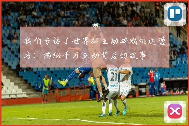 我们专访了世界杯互动游戏机运营方：揭秘千万互动背后的故事