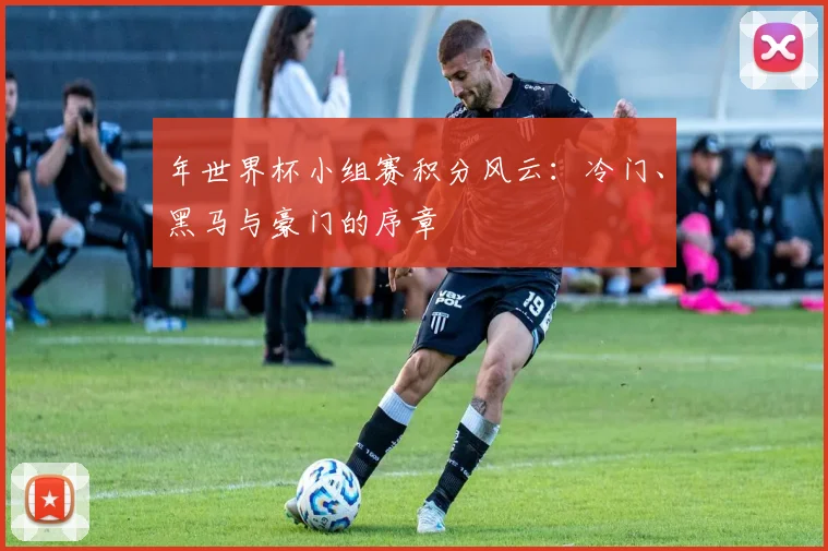 年世界杯小组赛积分风云：冷门、黑马与豪门的序章