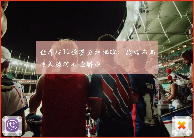 世界杯12强赛分组揭晓：战略布局与关键对决全解读